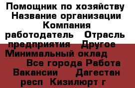 Помощник по хозяйству › Название организации ­ Компания-работодатель › Отрасль предприятия ­ Другое › Минимальный оклад ­ 30 000 - Все города Работа » Вакансии   . Дагестан респ.,Кизилюрт г.